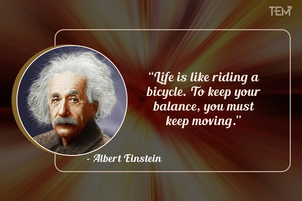 Life is like riding a bicycle. To keep your balance, you must keep moving. Life is like riding a bicycle. To keep your balance, you must keep moving.
