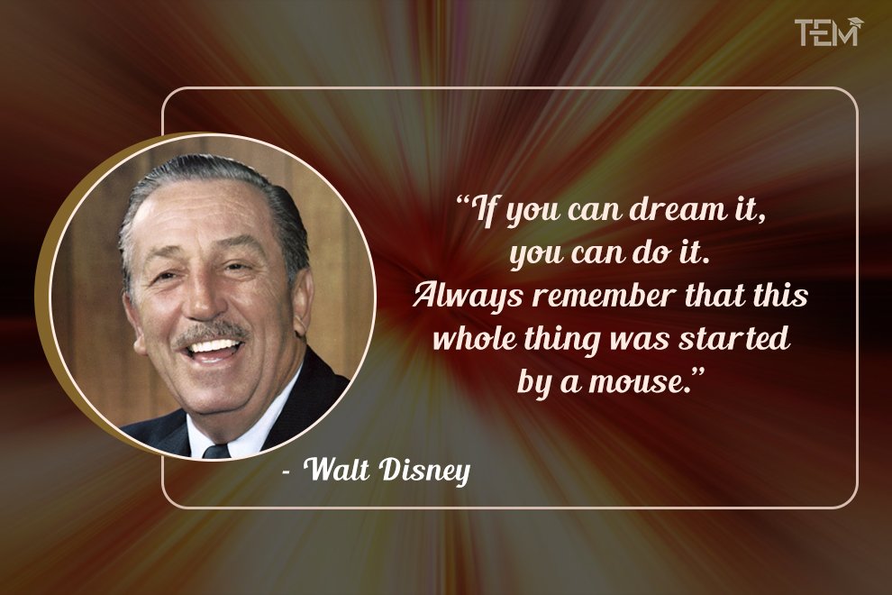If you can dream it, you can do it. Always remember that this whole thing was started by a mouse. If you can dream it, you can do it. Always remember that this whole thing was started by a mouse.