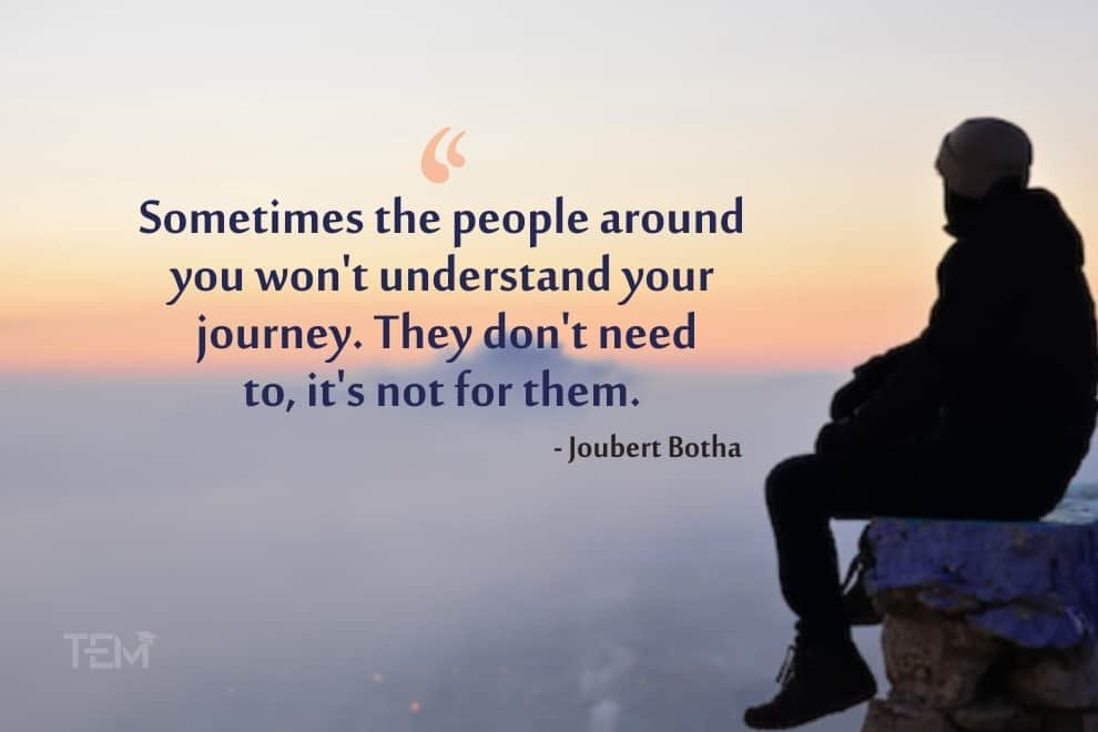 Sometimes the people around you won’t understand your journey. They don’t need to, it’s not for them. joubert-botha