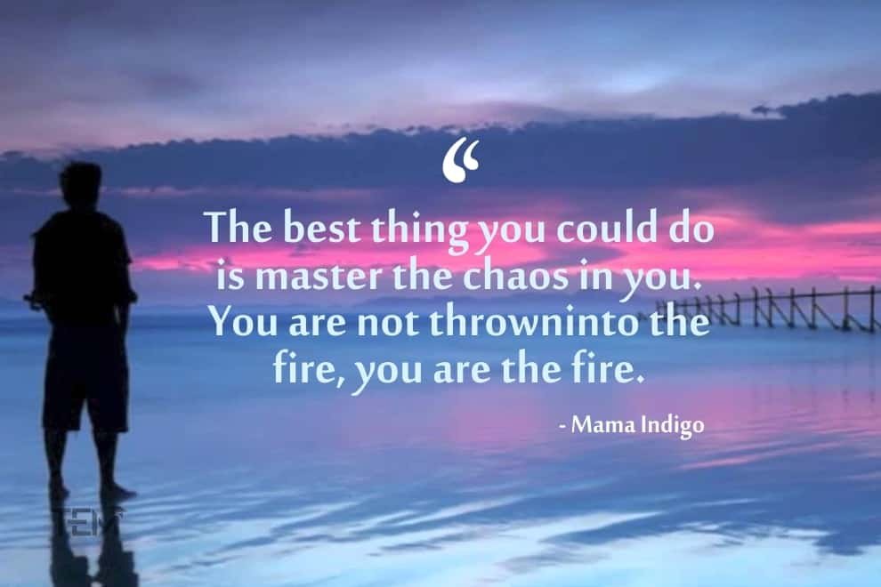The best thing you could do is master the chaos in you. You are not thrown into the fire, you are the fire. mama-indigo