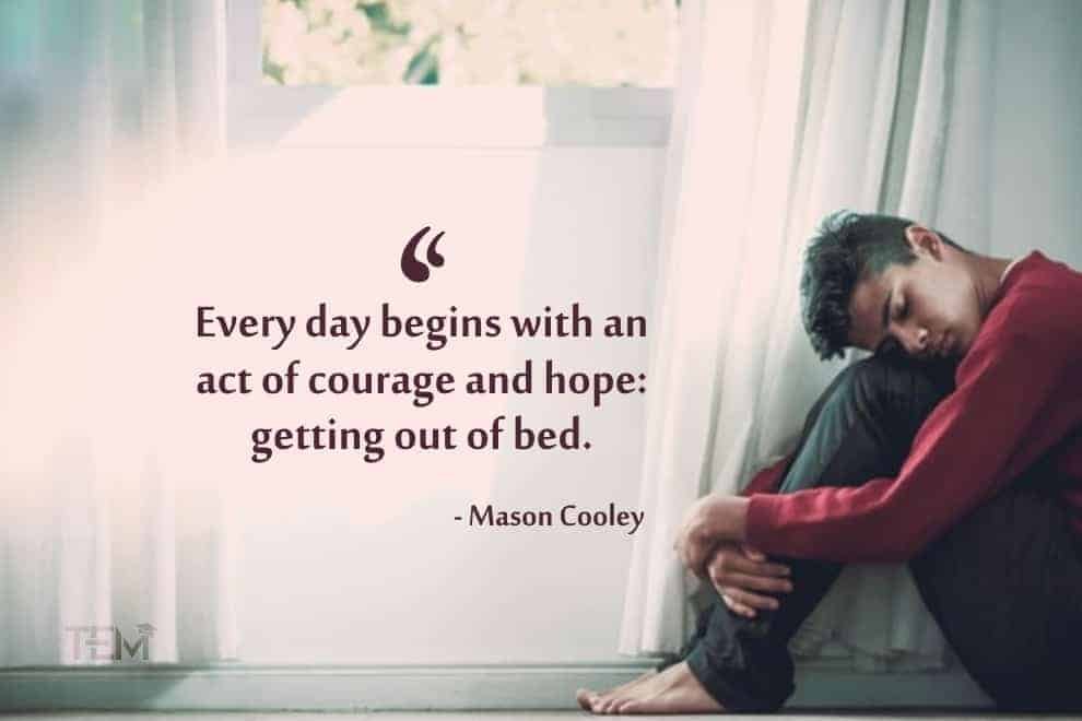 Every day begins with an act of courage and hope: getting out of bed. mason-cooley